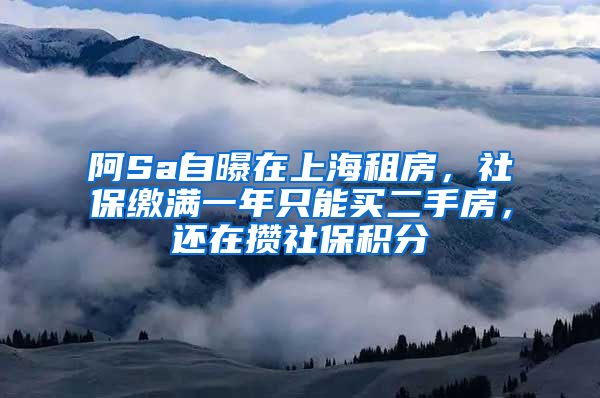 阿Sa自曝在上海租房，社保繳滿一年只能買二手房，還在攢社保積分