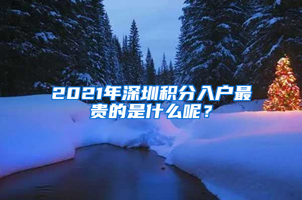 2021年深圳積分入戶最貴的是什么呢？