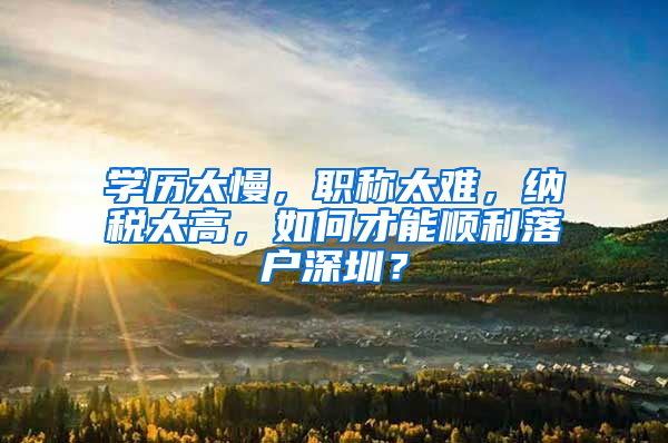 學(xué)歷太慢，職稱太難，納稅太高，如何才能順利落戶深圳？