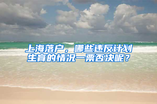 上海落戶，哪些違反計劃生育的情況一票否決呢？