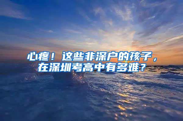 心疼！這些非深戶的孩子，在深圳考高中有多難？