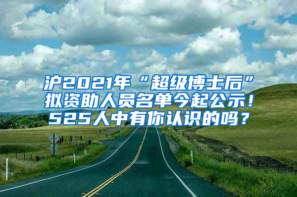 滬2021年“超級(jí)博士后”擬資助人員名單今起公示！525人中有你認(rèn)識(shí)的嗎？