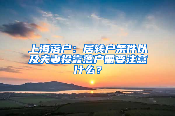 上海落戶：居轉(zhuǎn)戶條件以及夫妻投靠落戶需要注意什么？