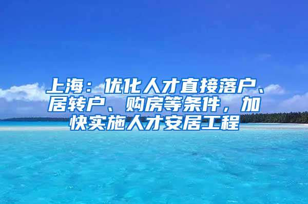 上海：優(yōu)化人才直接落戶(hù)、居轉(zhuǎn)戶(hù)、購(gòu)房等條件，加快實(shí)施人才安居工程