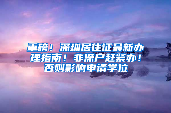 重磅！深圳居住證最新辦理指南！非深戶趕緊辦！否則影響申請(qǐng)學(xué)位