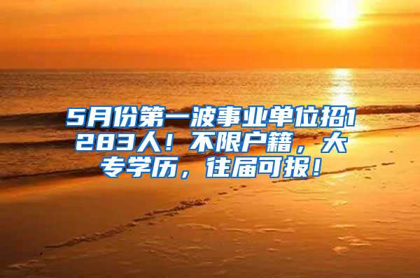 5月份第一波事業(yè)單位招1283人！不限戶籍，大專學(xué)歷，往屆可報！