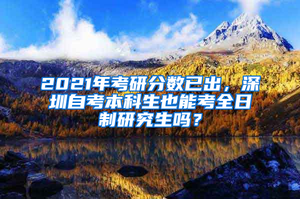 2021年考研分?jǐn)?shù)已出，深圳自考本科生也能考全日制研究生嗎？