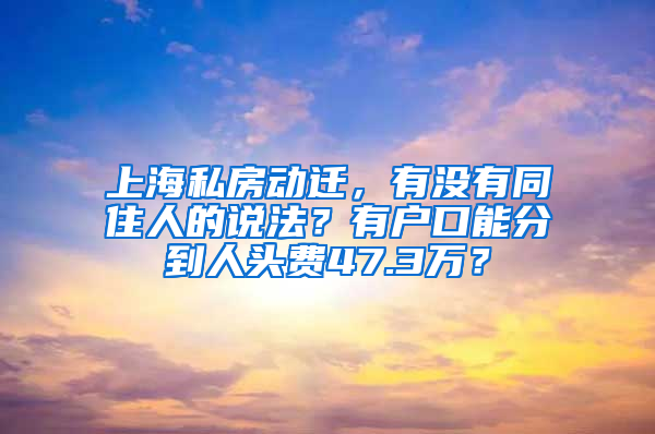 上海私房動(dòng)遷，有沒(méi)有同住人的說(shuō)法？有戶口能分到人頭費(fèi)47.3萬(wàn)？