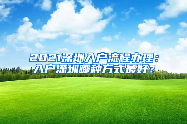 2021深圳入戶流程辦理：入戶深圳哪種方式最好？