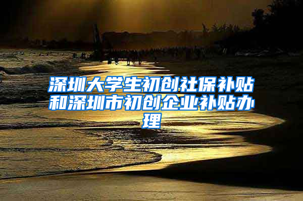 深圳大學(xué)生初創(chuàng)社保補貼和深圳市初創(chuàng)企業(yè)補貼辦理