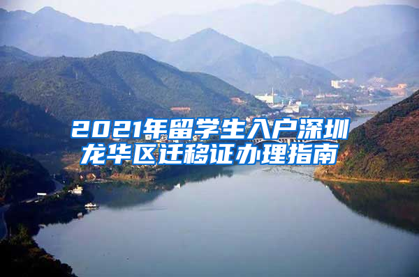 2021年留學生入戶深圳龍華區(qū)遷移證辦理指南