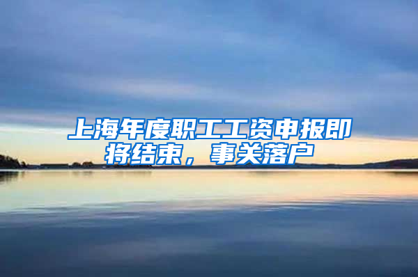 上海年度職工工資申報即將結束，事關落戶