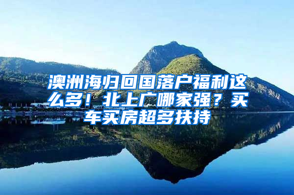 澳洲海歸回國落戶福利這么多！北上廣哪家強？買車買房超多扶持