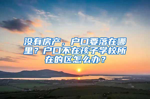 沒有房產(chǎn)，戶口要落在哪里？戶口不在孩子學(xué)校所在的區(qū)怎么辦？