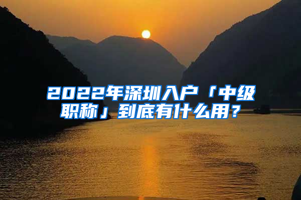 2022年深圳入戶「中級職稱」到底有什么用？