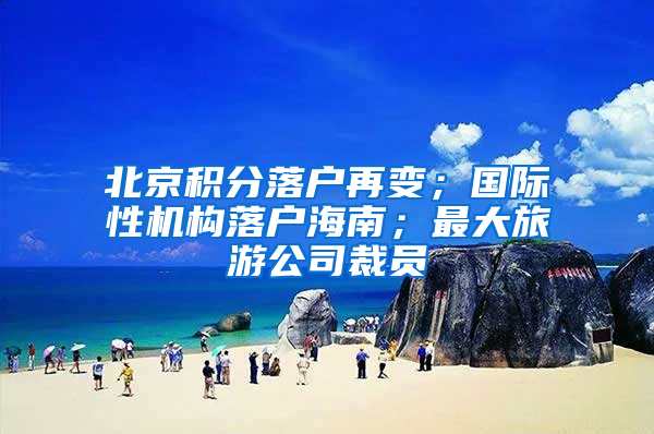 北京積分落戶再變；國際性機構落戶海南；最大旅游公司裁員