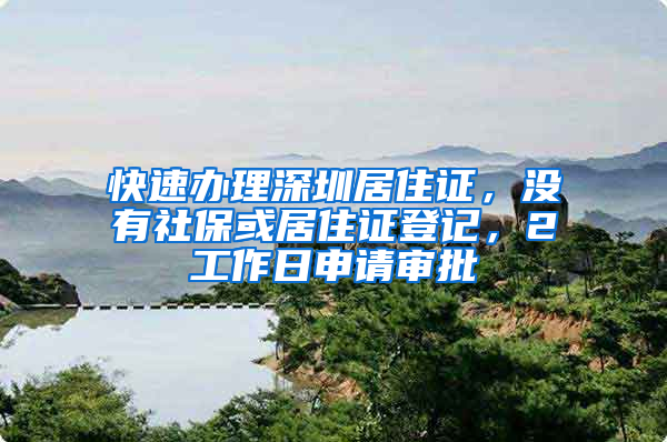 快速辦理深圳居住證，沒有社?；蚓幼∽C登記，2工作日申請審批