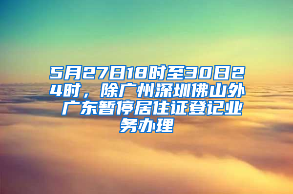 5月27日18時至30日24時，除廣州深圳佛山外 廣東暫停居住證登記業(yè)務辦理