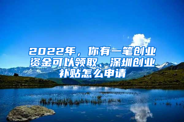 2022年，你有一筆創(chuàng)業(yè)資金可以領(lǐng)取、深圳創(chuàng)業(yè)補(bǔ)貼怎么申請(qǐng)