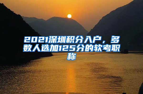 2021深圳積分入戶，多數(shù)人選加125分的軟考職稱