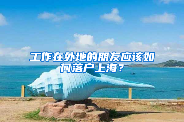 工作在外地的朋友應(yīng)該如何落戶上海？