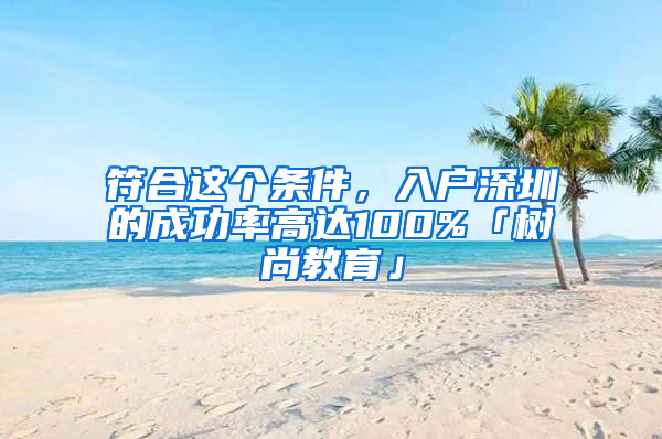 符合這個條件，入戶深圳的成功率高達100%「樹尚教育」