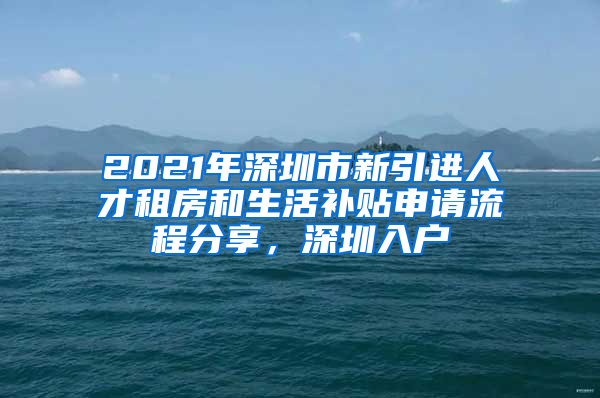 2021年深圳市新引進(jìn)人才租房和生活補(bǔ)貼申請(qǐng)流程分享，深圳入戶