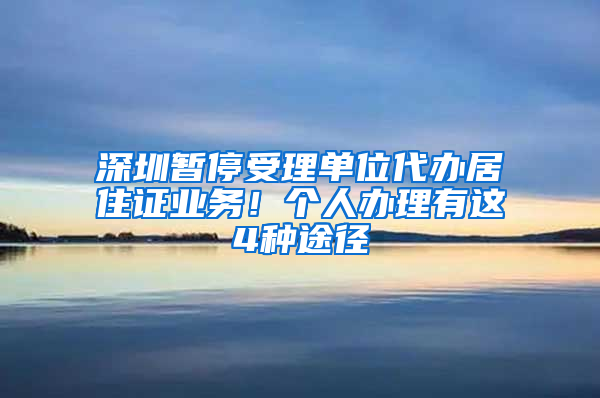 深圳暫停受理單位代辦居住證業(yè)務！個人辦理有這4種途徑