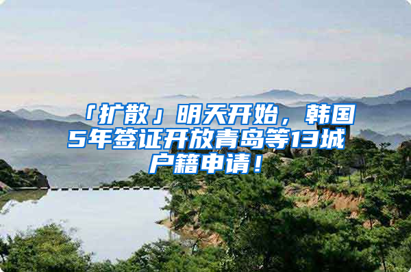 「擴散」明天開始，韓國5年簽證開放青島等13城戶籍申請！