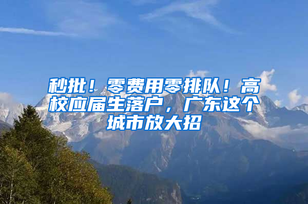 秒批！零費用零排隊！高校應(yīng)屆生落戶，廣東這個城市放大招