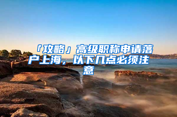 「攻略」高級職稱申請落戶上海，以下幾點必須注意