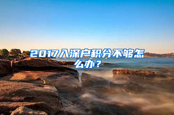 2017入深戶積分不夠怎么辦？