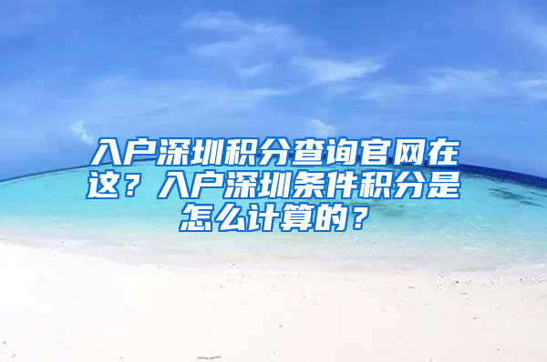 入戶深圳積分查詢官網(wǎng)在這？入戶深圳條件積分是怎么計算的？