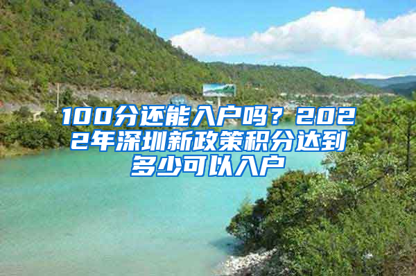 100分還能入戶嗎？2022年深圳新政策積分達到多少可以入戶