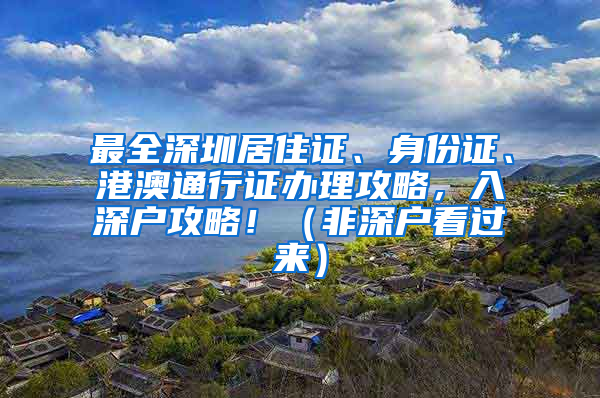 最全深圳居住證、身份證、港澳通行證辦理攻略，入深戶攻略?。ǚ巧顟艨催^(guò)來(lái)）