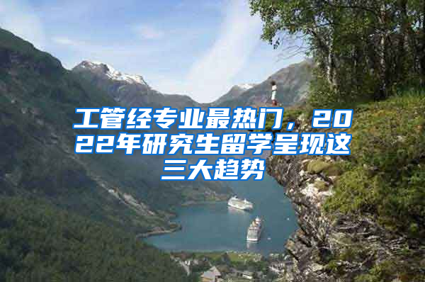 工管經(jīng)專業(yè)最熱門，2022年研究生留學呈現(xiàn)這三大趨勢