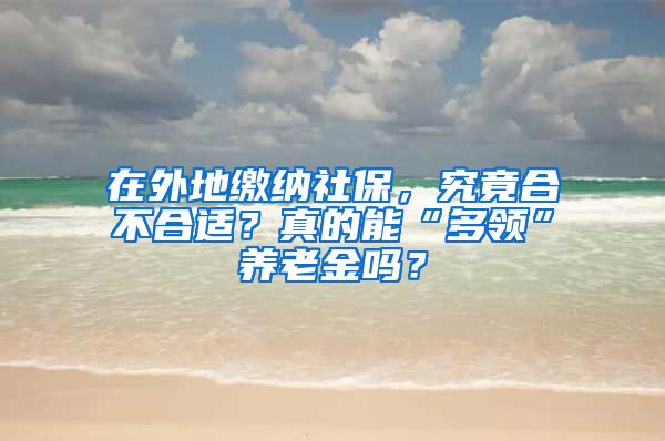 在外地繳納社保，究竟合不合適？真的能“多領(lǐng)”養(yǎng)老金嗎？