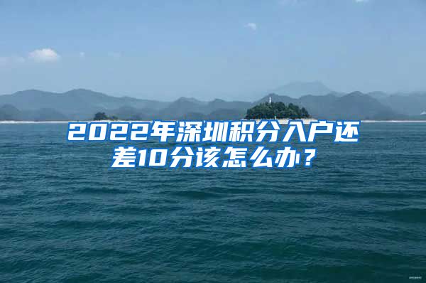 2022年深圳積分入戶還差10分該怎么辦？