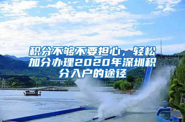 積分不夠不要擔(dān)心，輕松加分辦理2020年深圳積分入戶的途徑