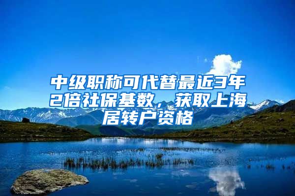 中級(jí)職稱可代替最近3年2倍社?；鶖?shù)，獲取上海居轉(zhuǎn)戶資格