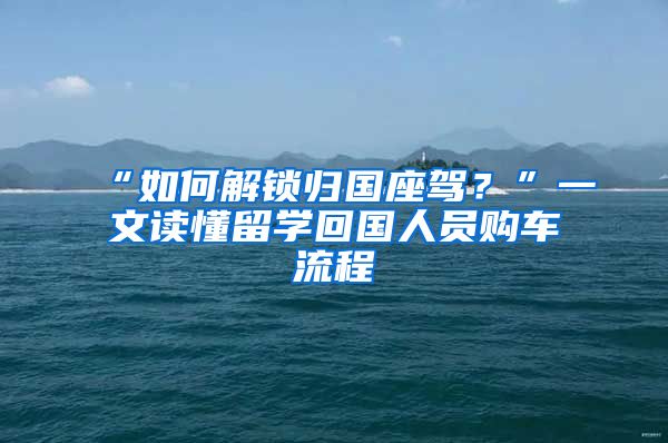 “如何解鎖歸國(guó)座駕？”一文讀懂留學(xué)回國(guó)人員購(gòu)車流程