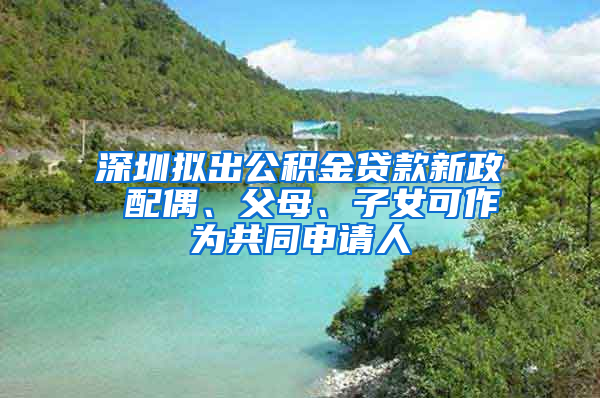 深圳擬出公積金貸款新政 配偶、父母、子女可作為共同申請(qǐng)人