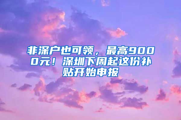 非深戶也可領，最高9000元！深圳下周起這份補貼開始申報