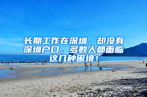 長期工作在深圳，卻沒有深圳戶口，多數(shù)人都面臨這幾種困境！