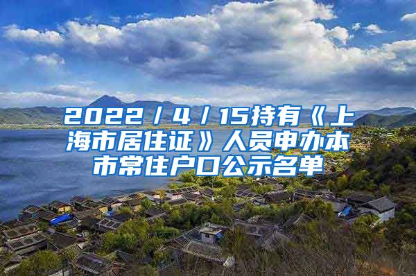 2022／4／15持有《上海市居住證》人員申辦本市常住戶口公示名單