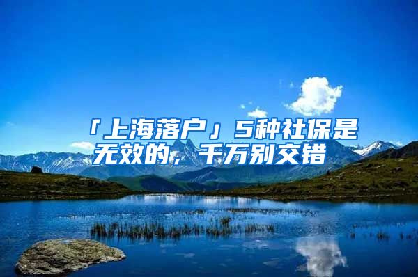 「上海落戶」5種社保是無效的，千萬別交錯(cuò)