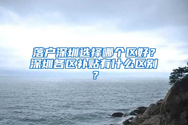 落戶深圳選擇哪個區(qū)好？深圳各區(qū)補貼有什么區(qū)別？