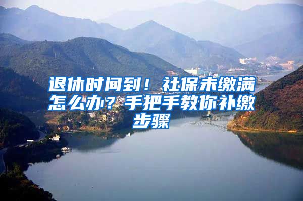 退休時間到！社保未繳滿怎么辦？手把手教你補繳步驟