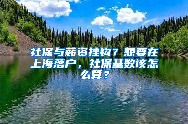 社保與薪資掛鉤？想要在上海落戶，社保基數(shù)該怎么算？