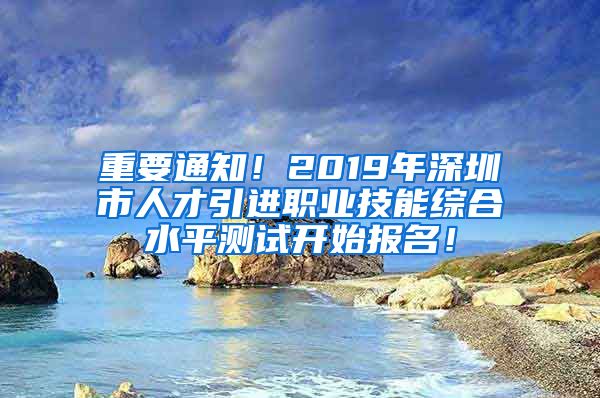 重要通知！2019年深圳市人才引進(jìn)職業(yè)技能綜合水平測試開始報(bào)名！